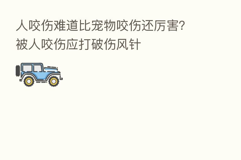 人咬伤难道比宠物咬伤还厉害?被人咬伤应打破伤风针
