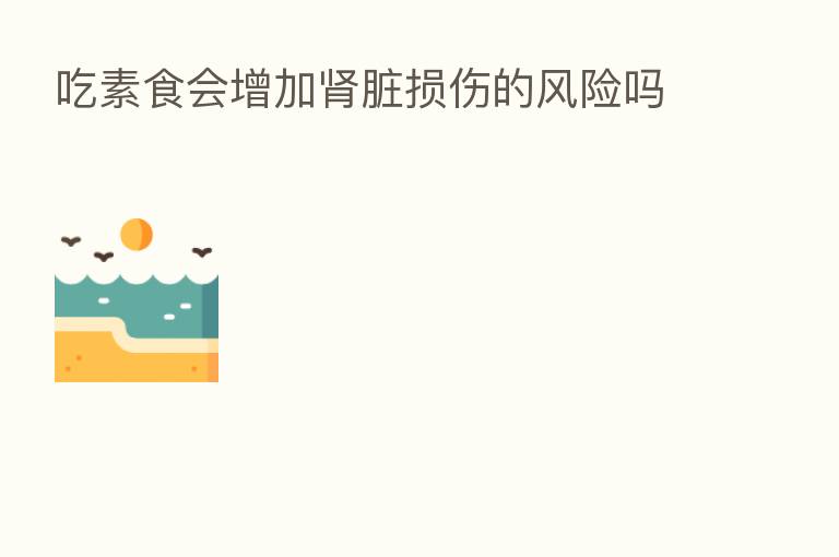 吃素食会增加肾脏损伤的风险吗