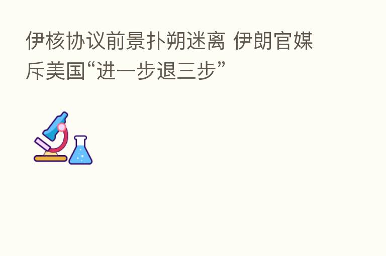 伊核协议前景扑朔迷离 伊朗官媒斥美国“进一步退三步”