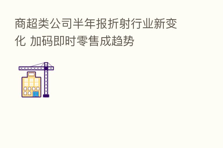 商超类公司半年报折射行业新变化 加码即时零售成趋势