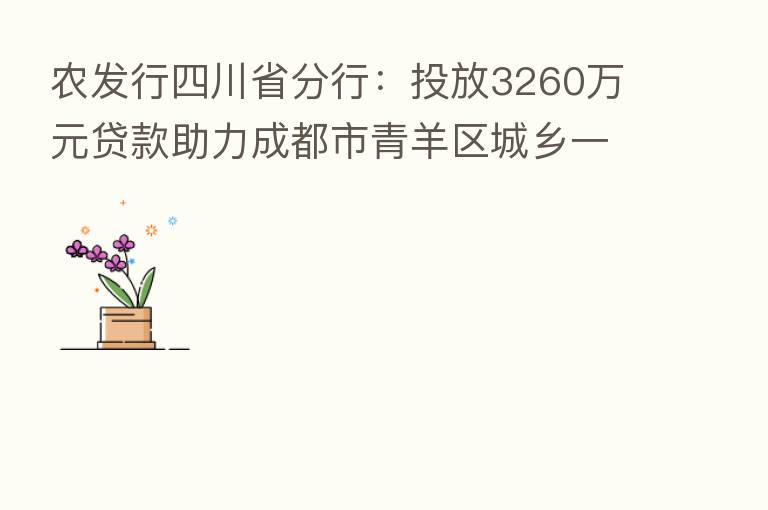 农发行四川省分行：投放3260万元贷款助力成都市青羊区城乡一体化发展