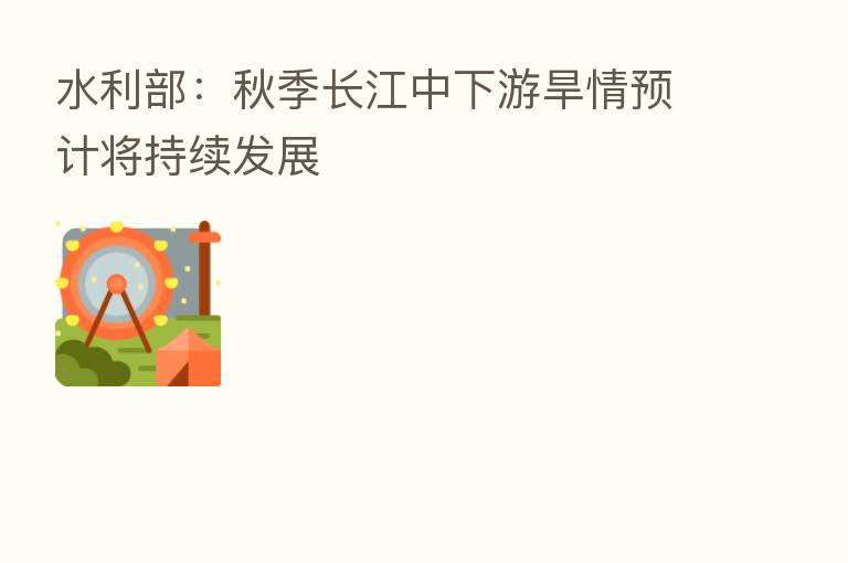 水利部:秋季长江中下游旱情预计将持续发展