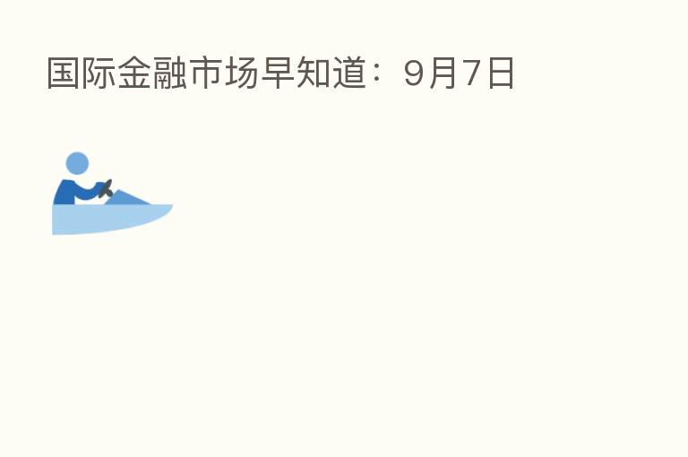 国际金融市场早知道:9月7日