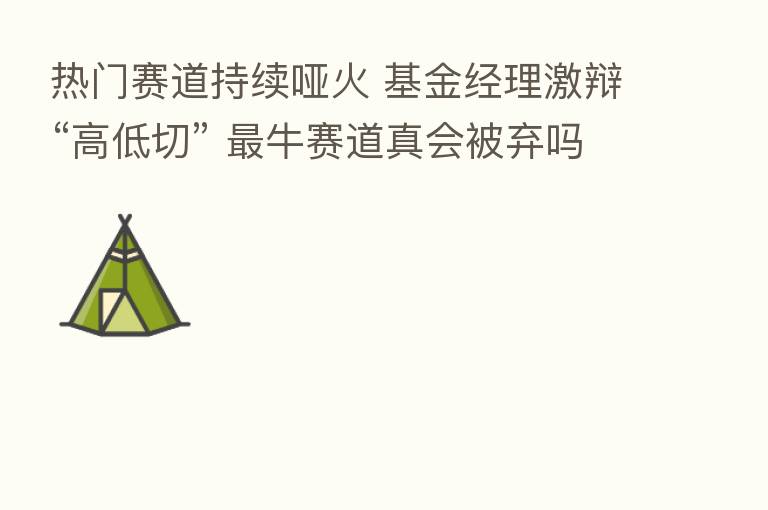 热门赛道持续哑火 基金经理激辩“高低切”    牛赛道真会被弃吗？