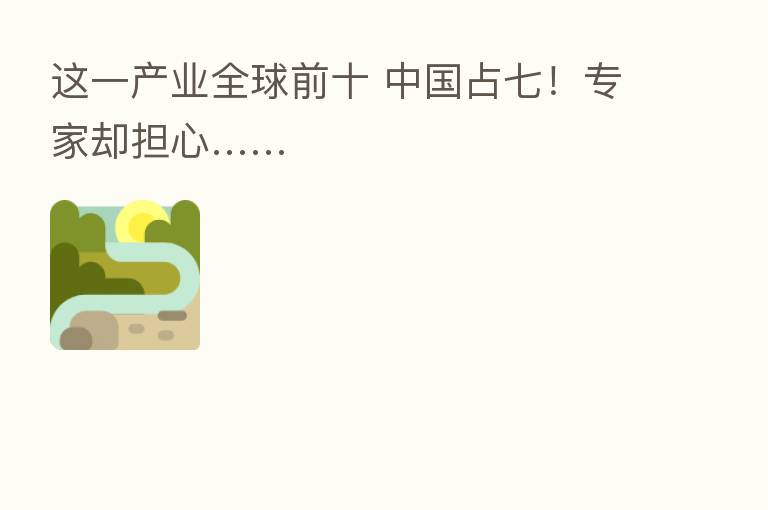 这一产业全球前十 中国占七!专家却担心……