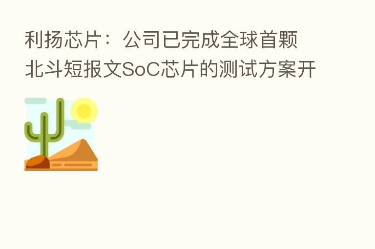 利扬芯片:公司已完成全球首颗北斗短报文SoC芯片的测试方案开发并进入量产阶段
