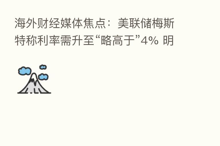 海外财经媒体焦点：美联储梅斯特称利率需升至“略高于”4% 明年不会降息