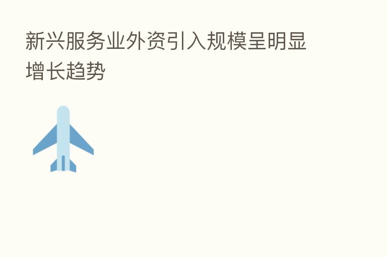 新兴服务业外资引入规模呈明显增长趋势