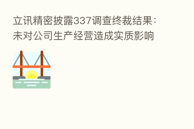 立讯精密披露337调查终裁结果:未对公司生产经营造成实质影响