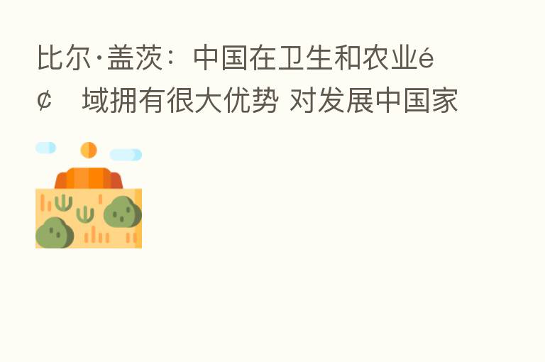 比尔·盖茨：中国在卫生和农业领域拥有很大优势 对发展中国家有帮助