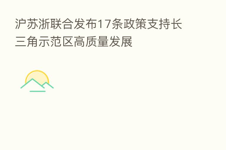 沪苏浙联合发布17条政策支持长三角示范区高质量发展