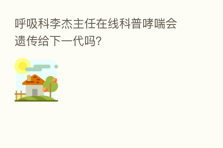 呼吸科李杰主任在线科普哮喘会遗传给下一代吗?