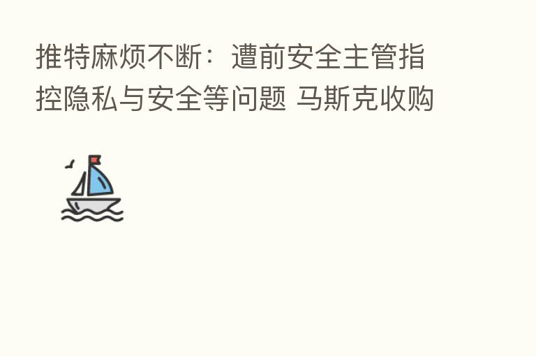 推特麻烦不断:遭前安全主管指控隐私与安全等问题 马斯克收购案诉讼恐增 强援兵