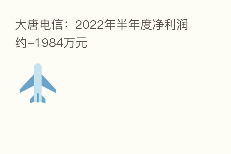 大唐电信：2022年半年度净利润约-1984万元