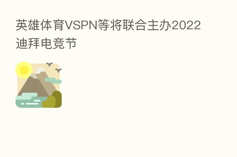 英雄体育VSPN等将联合主办2022迪拜电竞节