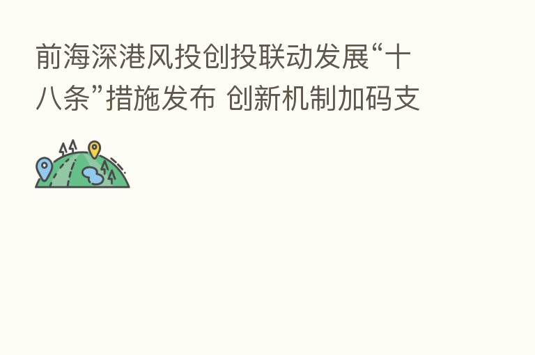 前海深港风投创投联动发展“十八条”措施发布 创新机制加码支持深港资本双向合作