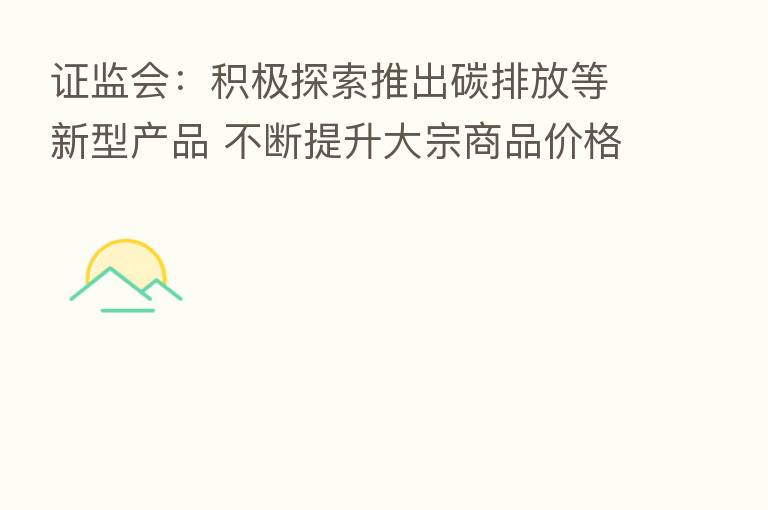 证监会:积极探索推出碳排放等新型产品 不断提升大宗商品价格国际影响力