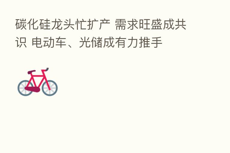 碳化硅龙头忙扩产 需求旺盛成共识 电动车、光储成有力推手