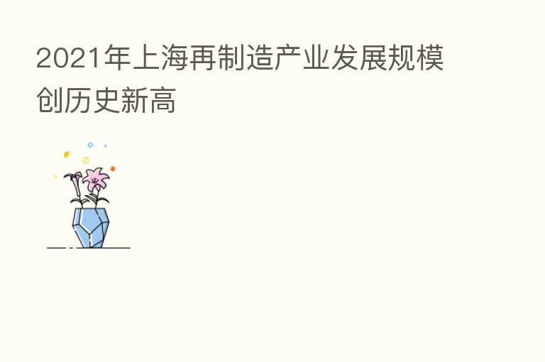 2021年上海再制造产业发展规模创历史新高