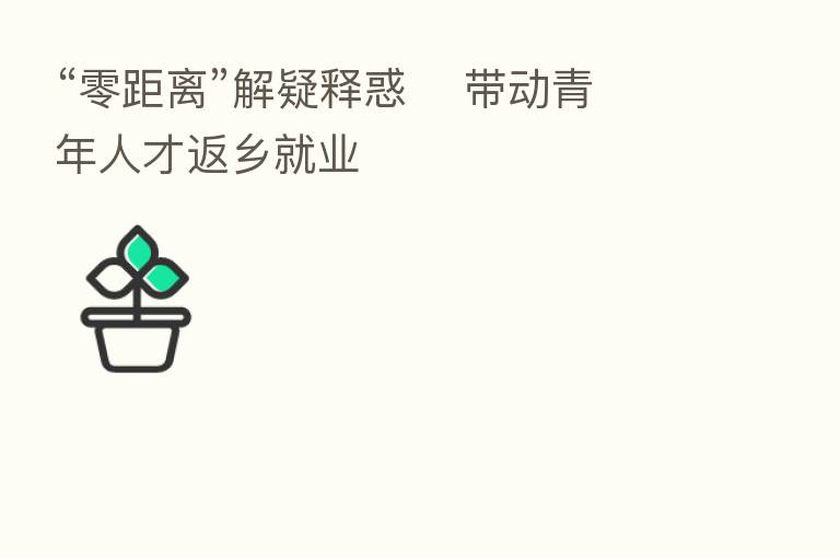 “零距离”解疑释惑    带动青年人才返乡就业