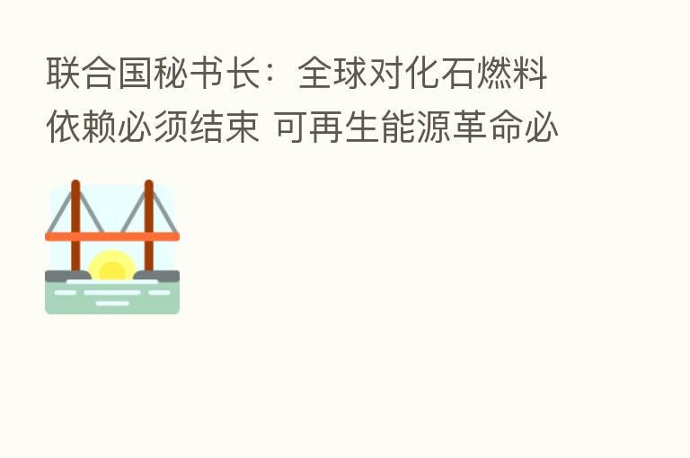 联合国秘书长：全球对化石燃料依赖必须结束 可再生能源革命必须启动
