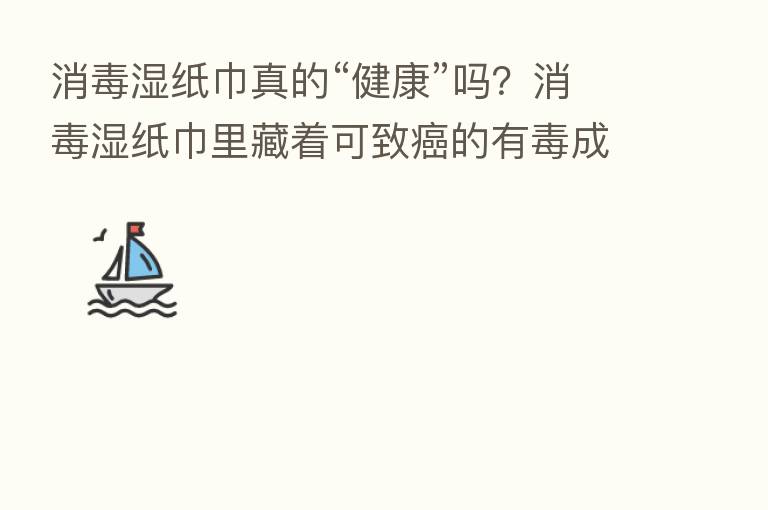 消毒湿纸巾真的“健康”吗?消毒湿纸巾里藏着可致癌的有毒成分
