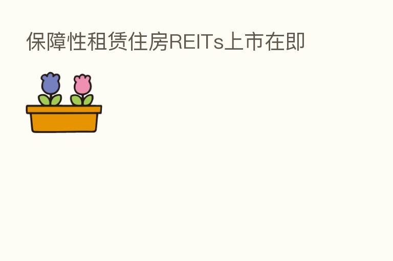 保障性租赁住房REITs上市在即
