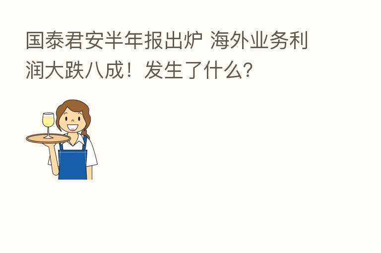 国泰君安半年报出炉 海外业务利润大跌八成!发生了什么?