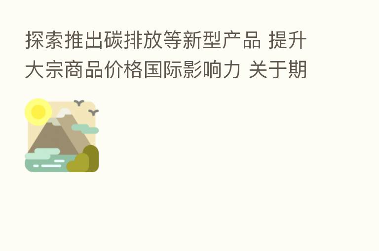 探索推出碳排放等新型产品 提升大宗商品价格国际影响力 关于期货市场 方星海新 讲话要点速览