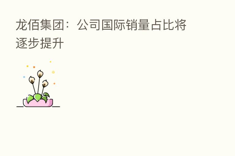 龙佰集团:公司国际销量占比将逐步提升