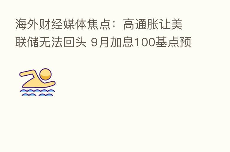 海外财经媒体焦点：高通胀让美联储无法回头 9月加息100基点预期升温