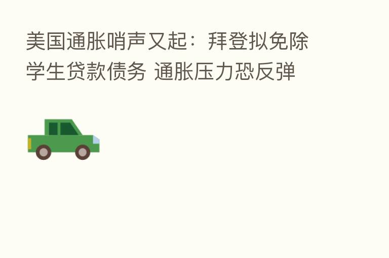 美国通胀哨声又起：拜登拟免除学生贷款债务 通胀压力恐反弹