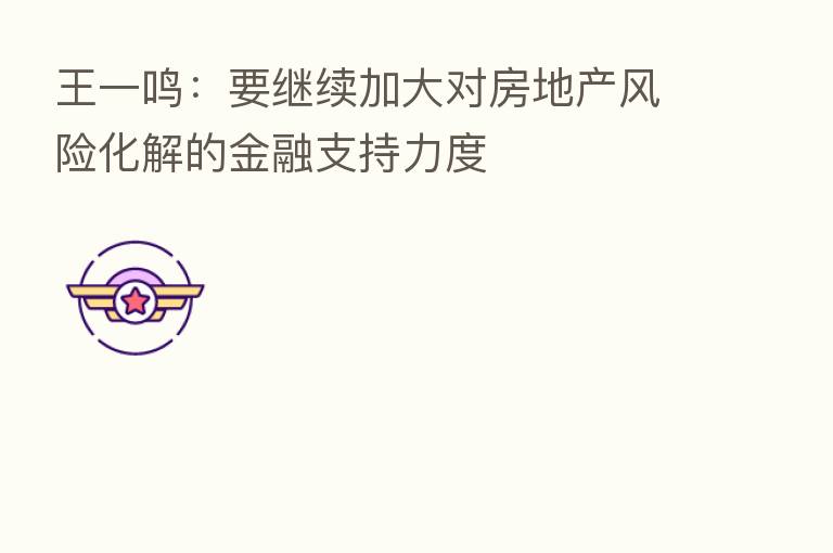 王一鸣：要继续加大对房地产风险化解的金融支持力度