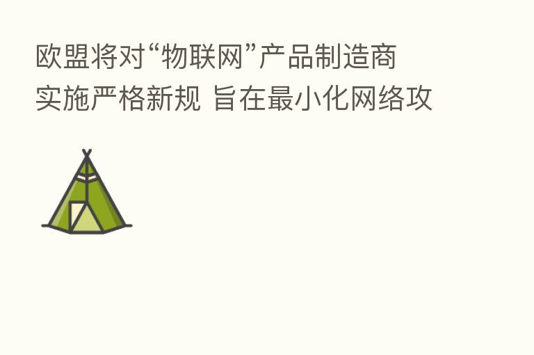 欧盟将对“物联网”产品制造商实施严格新规 旨在   小化网络攻击风险