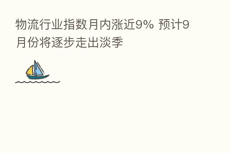 物流行业指数月内涨近9% 预计9月份将逐步走出淡季