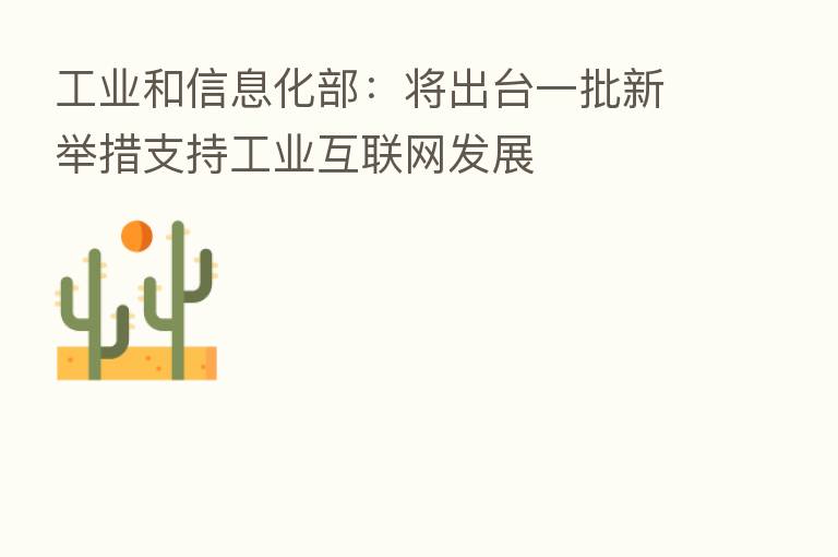 工业和信息化部:将出台一批新举措支持工业互联网发展