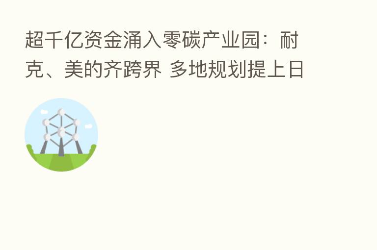 超千亿资金涌入零碳产业园:耐克、美的齐跨界 多地规划提上日程