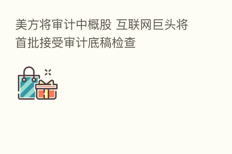 美方将审计中概股 互联网巨头将首批接受审计底稿检查