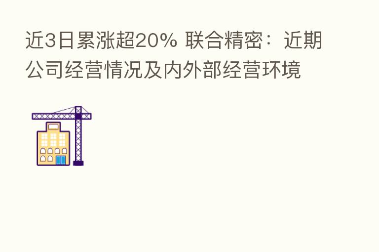 近3日累涨超20% 联合精密：近期公司经营情况及内外部经营环境未发生重大变化