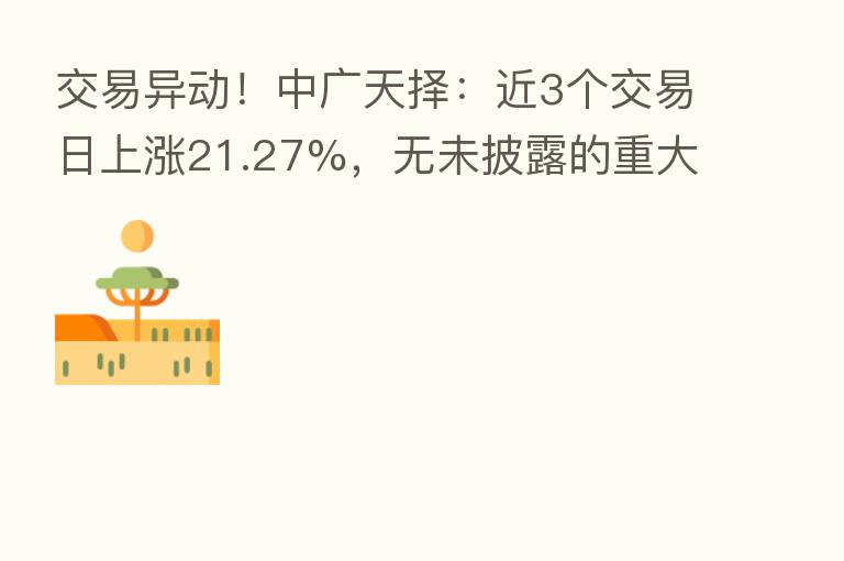 交易异动!中广天择:近3个交易日上涨21.27%,无未披露的重大事项