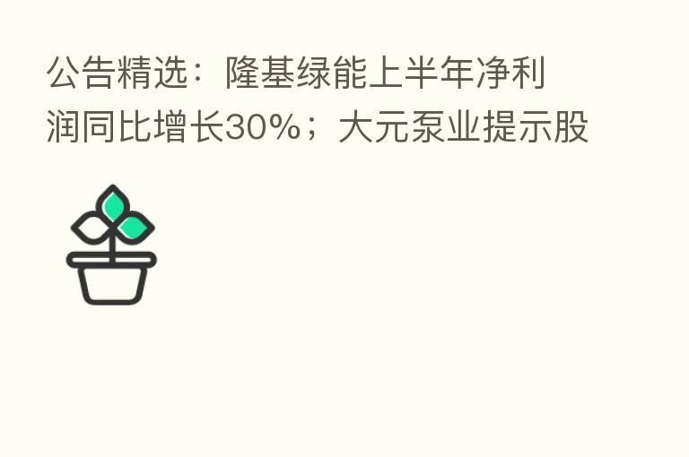公告精选:隆基绿能上半年净利润同比增长30%;大元泵业提示股价风险
