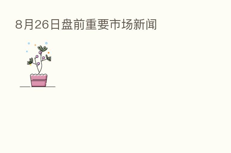 8月26日盘前重要市场新闻