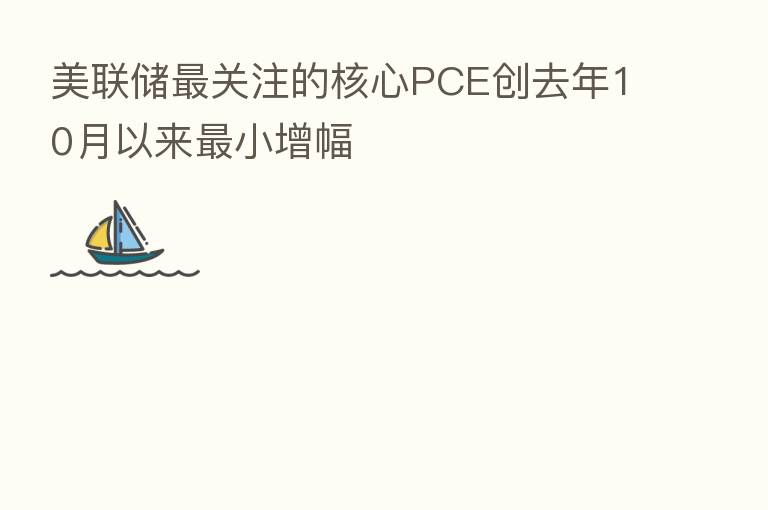 美联储 关注的核心PCE创去年10月以来 小增幅
