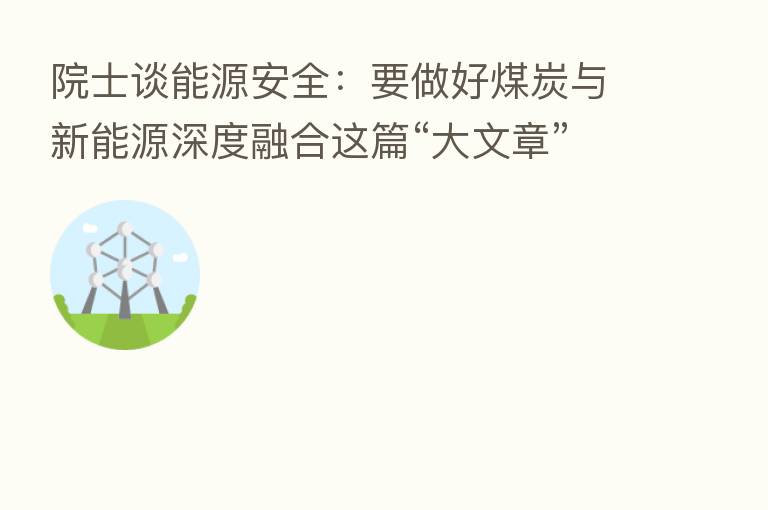 院士谈能源安全：要做好煤炭与新能源深度      这篇“大文章”