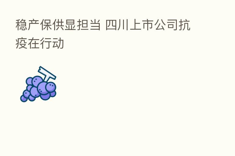 稳产保供显担当 四川上市公司抗疫在行动