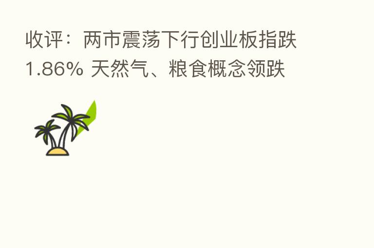 收评：两市震荡下行创业板指跌1.86% 天然气、粮食概念领跌