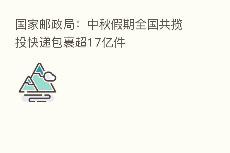 国家邮政局：中秋假期全国共揽投快递包裹超17亿件