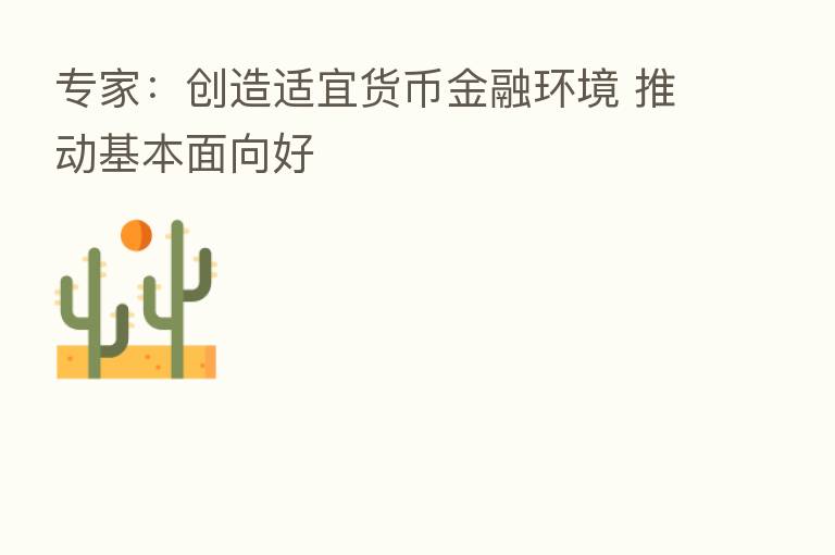 专家:创造适宜货币金融环境 推动基本面向好