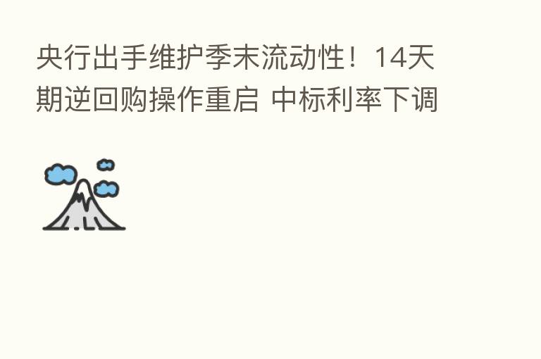 央行出手维护季末流动性！14天期逆回购操作重启 中标利率下调10BP
