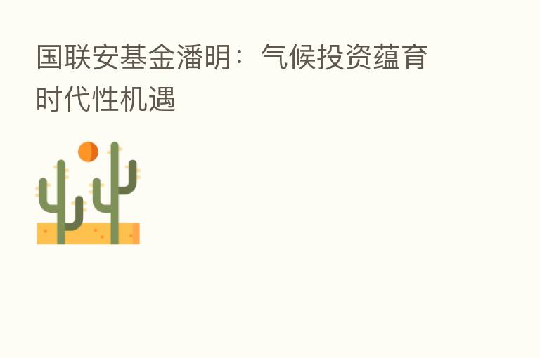 国联安基金潘明：气候投资蕴育时代性机遇